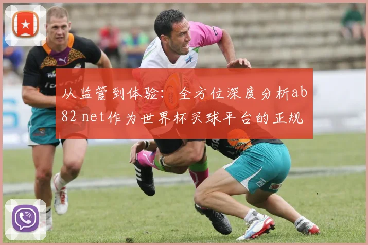 从监管到体验：全方位深度分析ab82 net作为世界杯买球平台的正规化路径