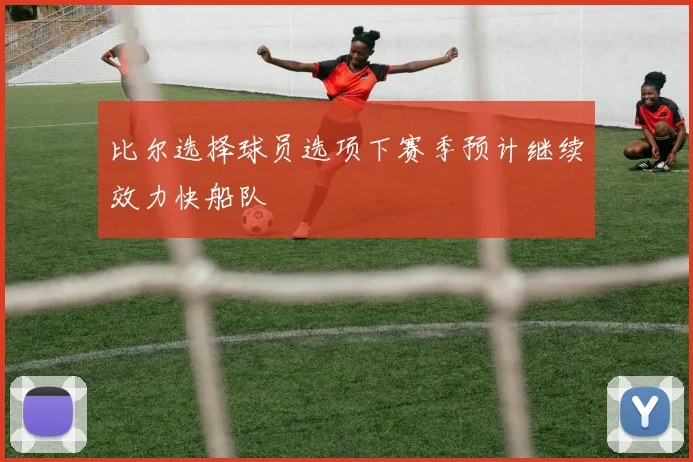 比尔选择球员选项下赛季预计继续效力快船队