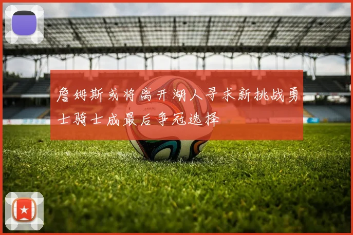 詹姆斯或将离开湖人寻求新挑战勇士骑士成最后争冠选择