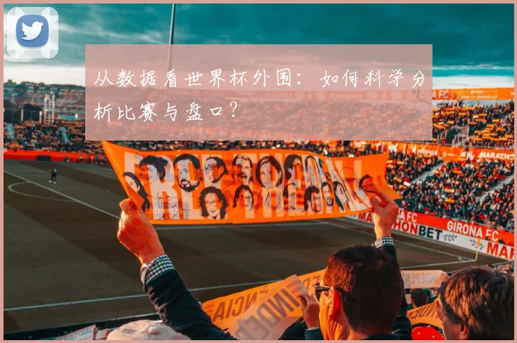 从数据看世界杯外围：如何科学分析比赛与盘口？
