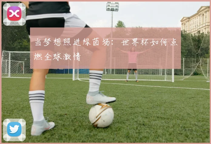 当梦想照进绿茵场：世界杯如何点燃全球激情