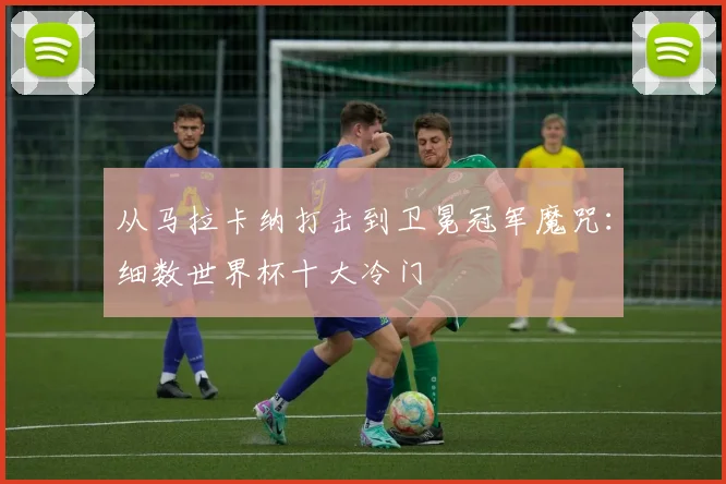 从马拉卡纳打击到卫冕冠军魔咒：细数世界杯十大冷门