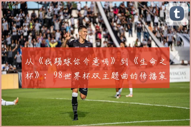 从《我踢球你介意吗》到《生命之杯》：98世界杯双主题曲的传播策略深度分析