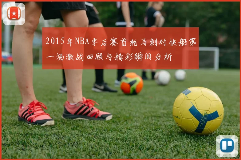 2015年NBA季后赛首轮马刺对快船第一场激战回顾与精彩瞬间分析
