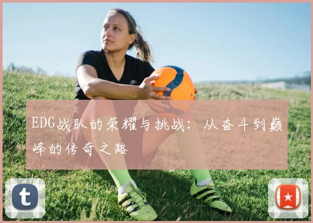 EDG战队的荣耀与挑战：从奋斗到巅峰的传奇之路
