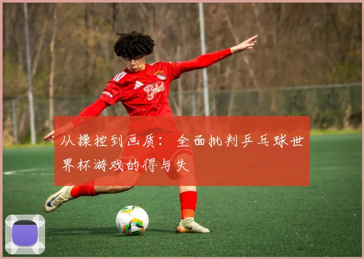 从操控到画质：全面批判乒乓球世界杯游戏的得与失